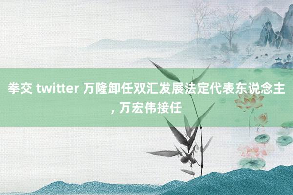 拳交 twitter 万隆卸任双汇发展法定代表东说念主， 万宏伟接任