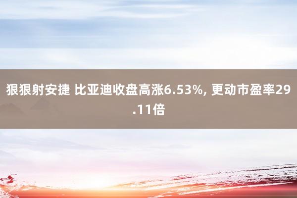 狠狠射安捷 比亚迪收盘高涨6.53%， 更动市盈率29.11倍