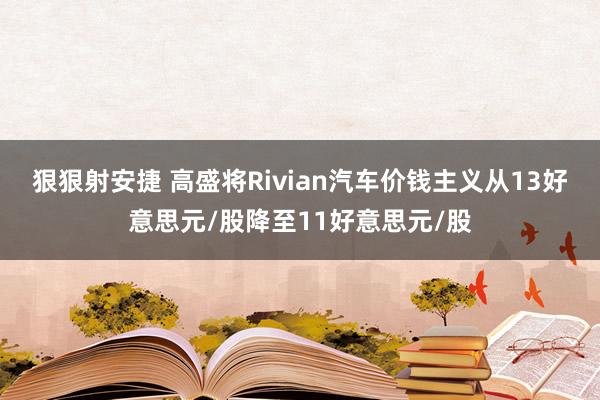 狠狠射安捷 高盛将Rivian汽车价钱主义从13好意思元/股降至11好意思元/股