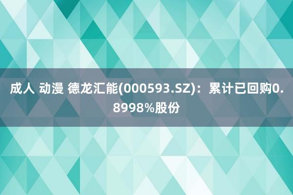 成人 动漫 德龙汇能(000593.SZ)：累计已回购0.8998%股份