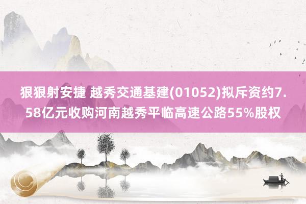 狠狠射安捷 越秀交通基建(01052)拟斥资约7.58亿元收购河南越秀平临高速公路55%股权