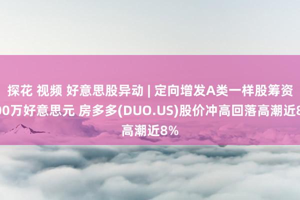 探花 视频 好意思股异动 | 定向增发A类一样股筹资500万好意思元 房多多(DUO.US)股价冲高回落高潮近8%