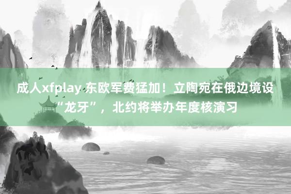 成人xfplay 东欧军费猛加！立陶宛在俄边境设“龙牙”，北约将举办年度核演习