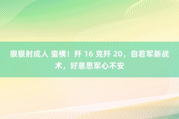 狠狠射成人 蛮横！歼 16 克歼 20，自若军新战术，好意思军心不安