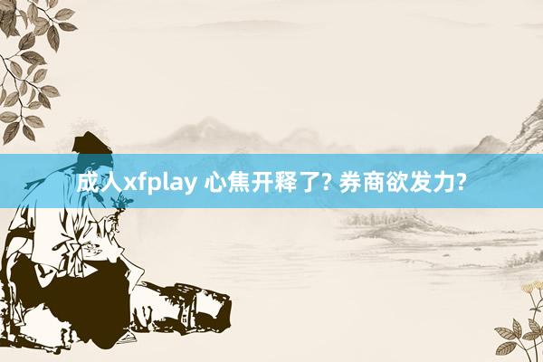 成人xfplay 心焦开释了? 券商欲发力?