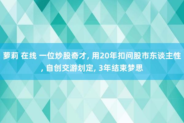 萝莉 在线 一位炒股奇才， 用20年扣问股市东谈主性， 自创交游划定， 3年结束梦思