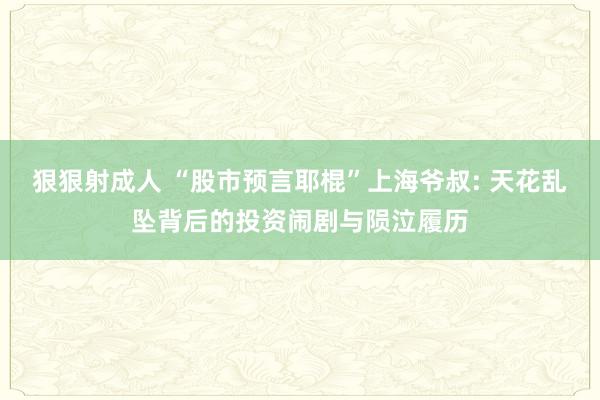 狠狠射成人 “股市预言耶棍”上海爷叔: 天花乱坠背后的投资闹剧与陨泣履历