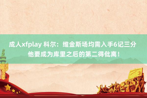 成人xfplay 科尔：维金斯场均需入手6记三分 他要成为库里之后的第二得仳离！