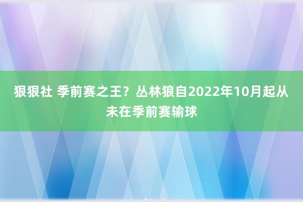 狠狠社 季前赛之王？丛林狼自2022年10月起从未在季前赛输球