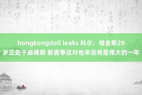 hongkongdoll leaks 科尔：维金斯29岁正处于巅峰期 新赛季这对他来说将是伟大的一年