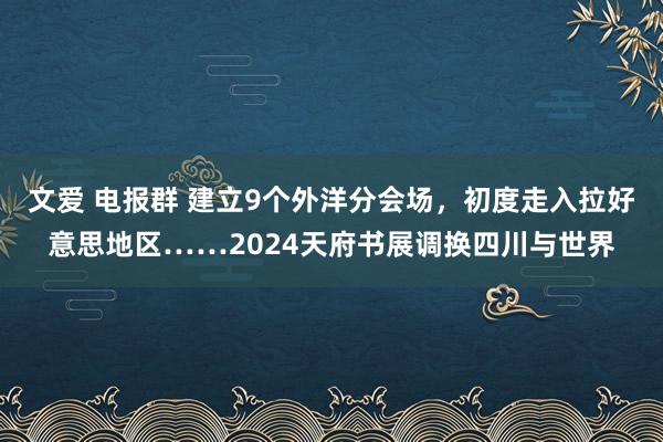 文爱 电报群 建立9个外洋分会场，初度走入拉好意思地区……2024天府书展调换四川与世界