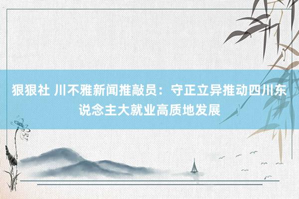 狠狠社 川不雅新闻推敲员：守正立异推动四川东说念主大就业高质地发展