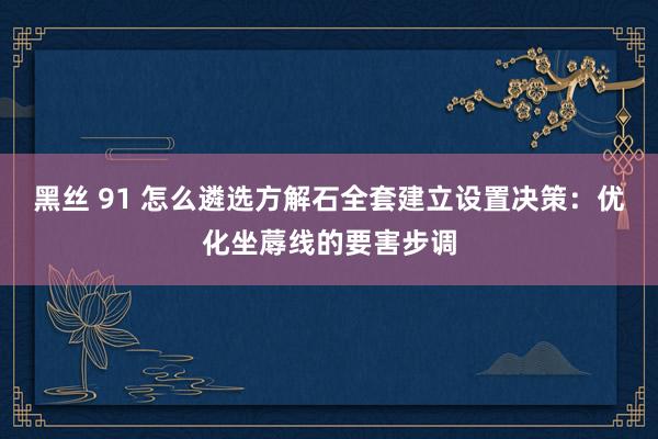 黑丝 91 怎么遴选方解石全套建立设置决策：优化坐蓐线的要害步调