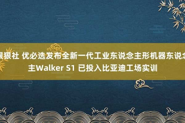 狠狠社 优必选发布全新一代工业东说念主形机器东说念主Walker S1 已投入比亚迪工场实训