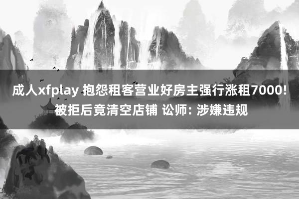 成人xfplay 抱怨租客营业好房主强行涨租7000! 被拒后竟清空店铺 讼师: 涉嫌违规