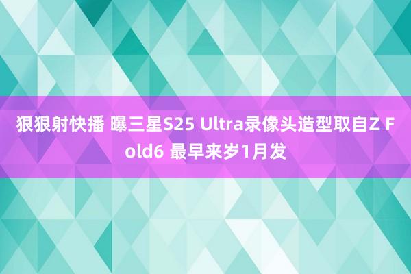 狠狠射快播 曝三星S25 Ultra录像头造型取自Z Fold6 最早来岁1月发