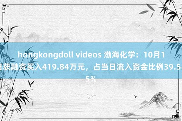 hongkongdoll videos 渤海化学：10月14日获融资买入419.84万元，占当日流入资金比例39.55%