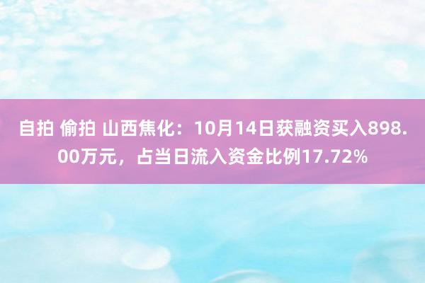 自拍 偷拍 山西焦化：10月14日获融资买入898.00万元，占当日流入资金比例17.72%