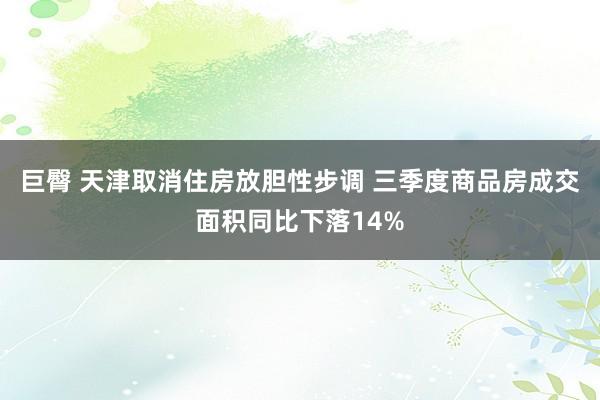 巨臀 天津取消住房放胆性步调 三季度商品房成交面积同比下落14%