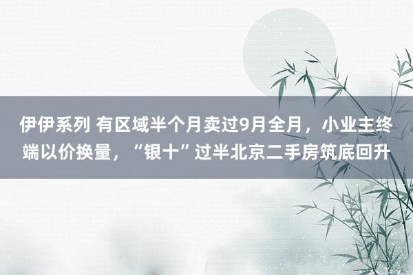 伊伊系列 有区域半个月卖过9月全月，小业主终端以价换量，“银十”过半北京二手房筑底回升