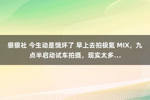 狠狠社 今生动是饿坏了 早上去拍极氪 MIX，九点半启动试车拍摄，现实太多…