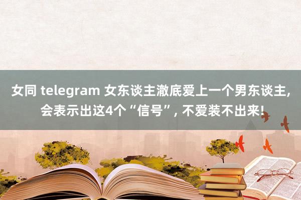 女同 telegram 女东谈主澈底爱上一个男东谈主， 会表示出这4个“信号”， 不爱装不出来!