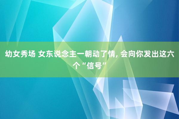 幼女秀场 女东说念主一朝动了情, 会向你发出这六个“信号”