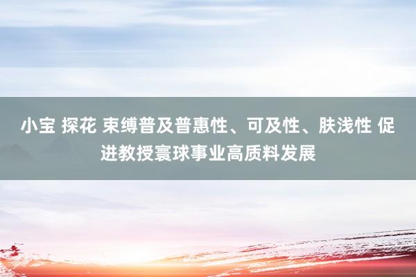 小宝 探花 束缚普及普惠性、可及性、肤浅性 促进教授寰球事业高质料发展