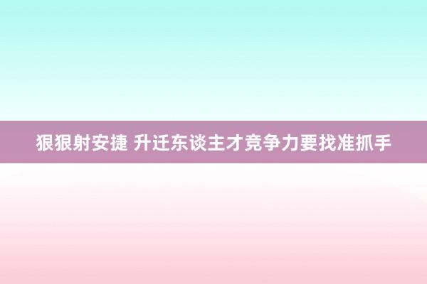 狠狠射安捷 升迁东谈主才竞争力要找准抓手