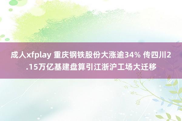 成人xfplay 重庆钢铁股份大涨逾34% 传四川2.15万亿基建盘算引江浙沪工场大迁移