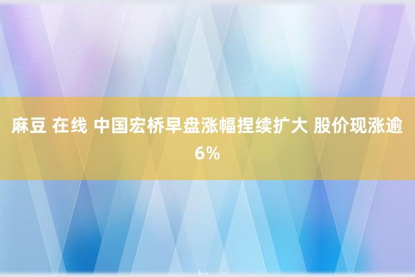 麻豆 在线 中国宏桥早盘涨幅捏续扩大 股价现涨逾6%