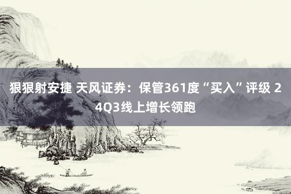 狠狠射安捷 天风证券：保管361度“买入”评级 24Q3线上增长领跑