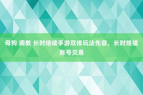 母狗 调教 长时络续手游双排玩法先容，长时络续账号交易