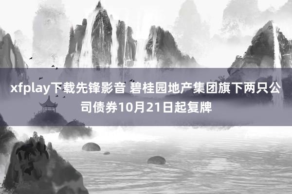 xfplay下载先锋影音 碧桂园地产集团旗下两只公司债券10月21日起复牌