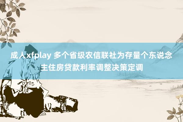 成人xfplay 多个省级农信联社为存量个东说念主住房贷款利率调整决策定调