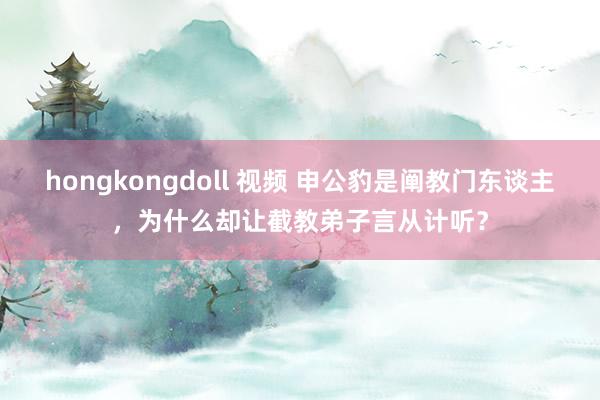 hongkongdoll 视频 申公豹是阐教门东谈主，为什么却让截教弟子言从计听？