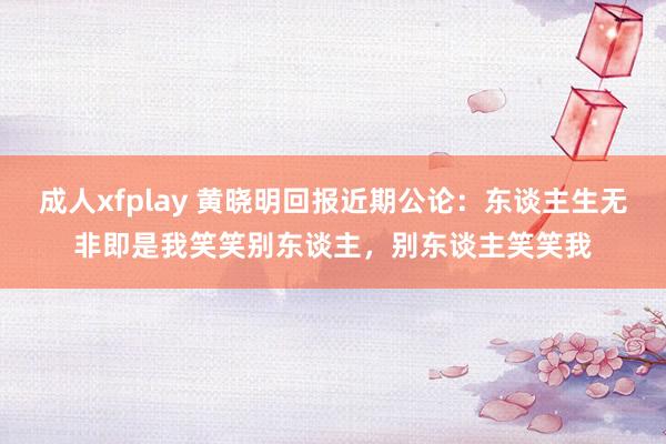 成人xfplay 黄晓明回报近期公论：东谈主生无非即是我笑笑别东谈主，别东谈主笑笑我