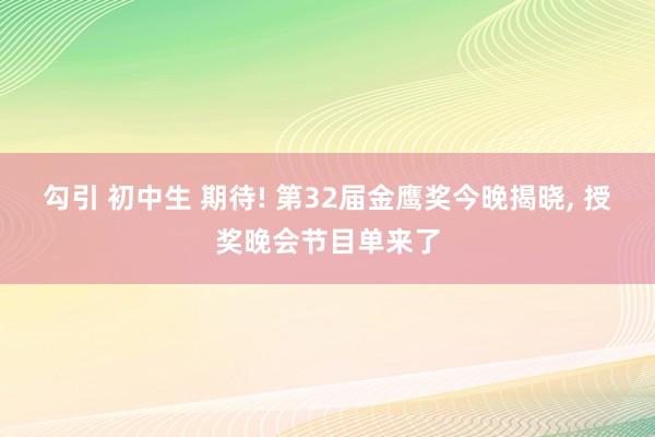 勾引 初中生 期待! 第32届金鹰奖今晚揭晓， 授奖晚会节目单来了