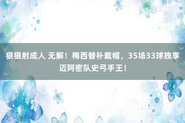 狠狠射成人 无解！梅西替补戴帽，35场33球独享迈阿密队史弓手王！