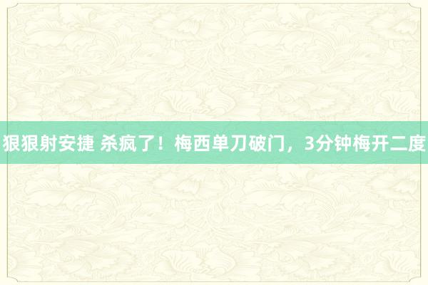 狠狠射安捷 杀疯了！梅西单刀破门，3分钟梅开二度