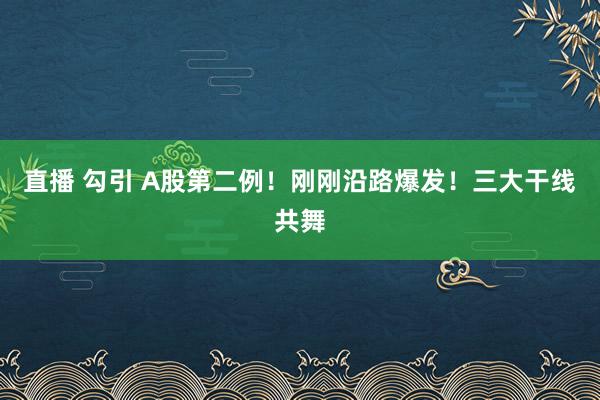 直播 勾引 A股第二例！刚刚沿路爆发！三大干线共舞