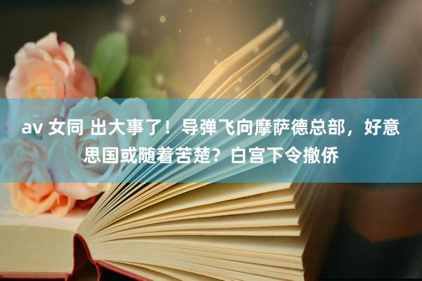 av 女同 出大事了！导弹飞向摩萨德总部，好意思国或随着苦楚？白宫下令撤侨