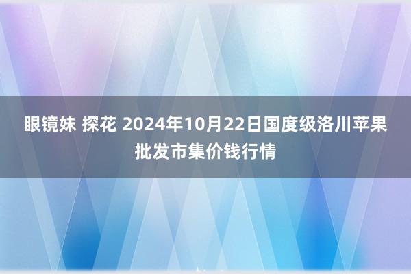 眼镜妹 探花 2024年10月22日国度级洛川苹果批发市集价钱行情