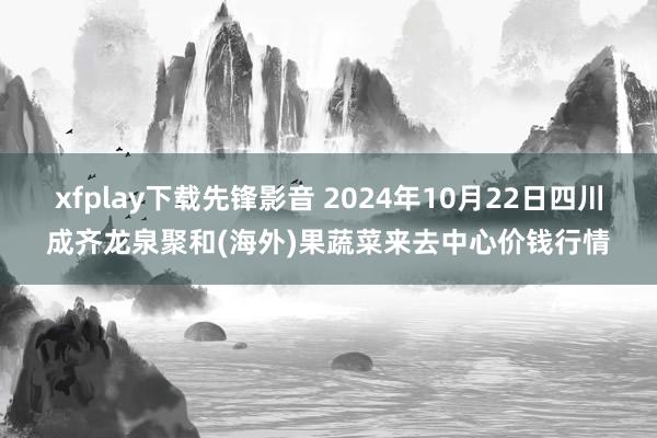 xfplay下载先锋影音 2024年10月22日四川成齐龙泉聚和(海外)果蔬菜来去中心价钱行情