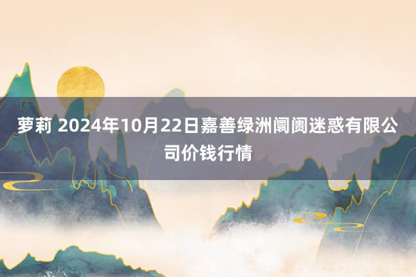 萝莉 2024年10月22日嘉善绿洲阛阓迷惑有限公司价钱行情