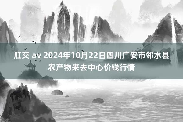 肛交 av 2024年10月22日四川广安市邻水县农产物来去中心价钱行情