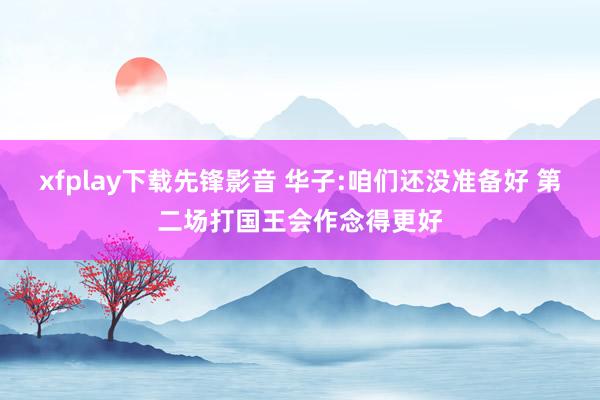 xfplay下载先锋影音 华子:咱们还没准备好 第二场打国王会作念得更好