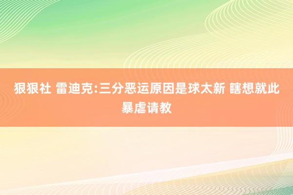 狠狠社 雷迪克:三分恶运原因是球太新 瞎想就此暴虐请教