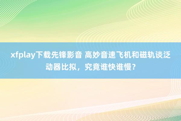 xfplay下载先锋影音 高妙音速飞机和磁轨谈泛动器比拟，究竟谁快谁慢？