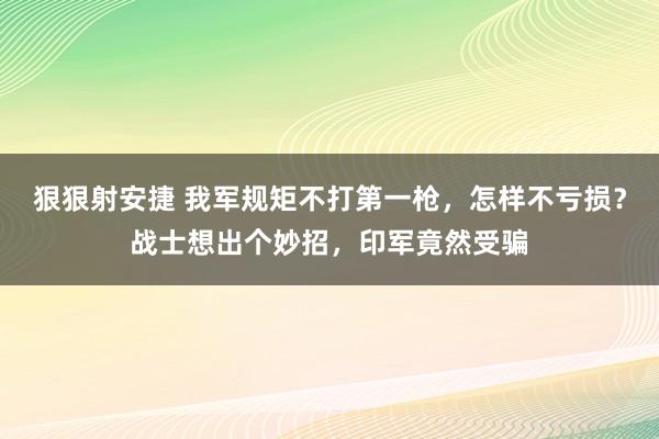 狠狠射安捷 我军规矩不打第一枪，怎样不亏损？战士想出个妙招，印军竟然受骗